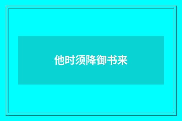他时须降御书来