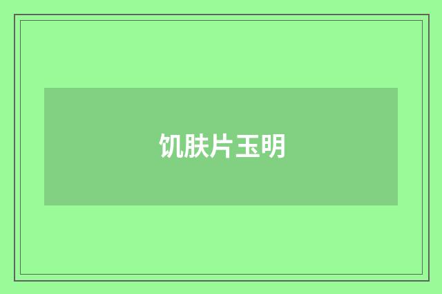 饥肤片玉明