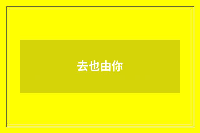去也由你