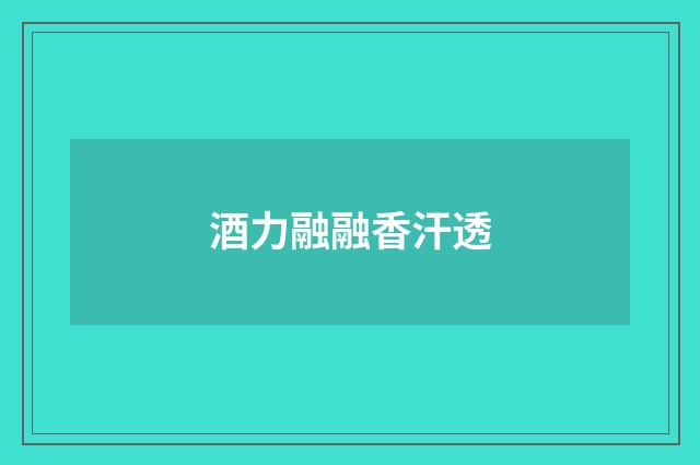 酒力融融香汗透