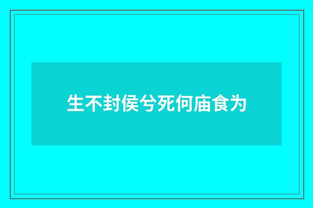 生不封侯兮死何庙食为