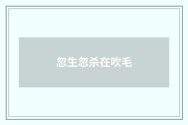 忽生忽杀在吹毛