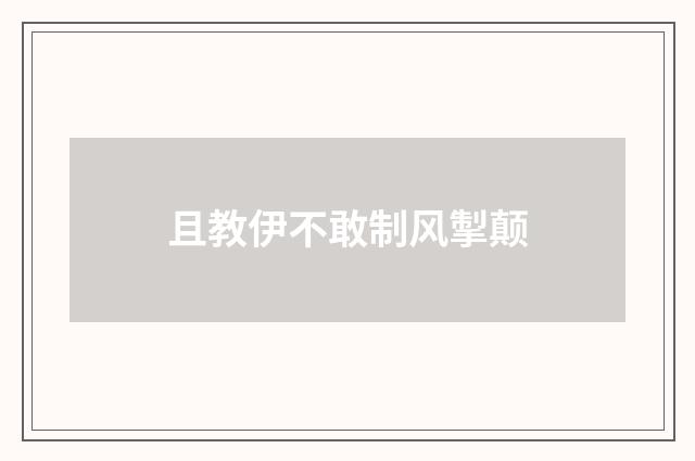 且教伊不敢制风掣颠