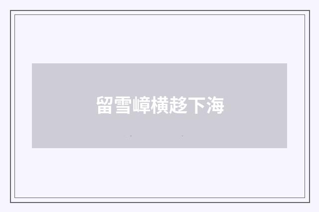 留雪嶂横趍下海