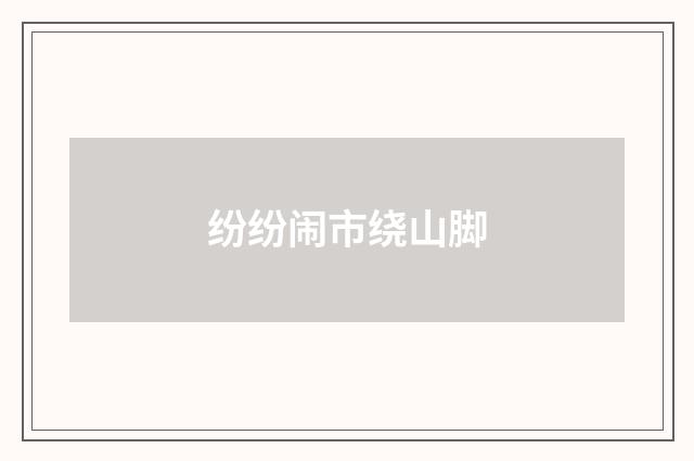 纷纷闹市绕山脚