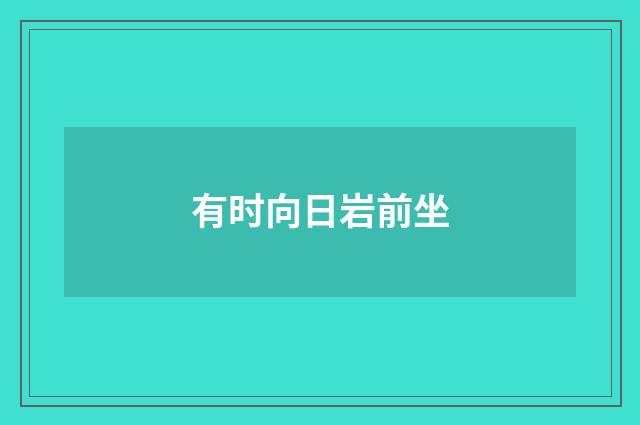 有时向日岩前坐