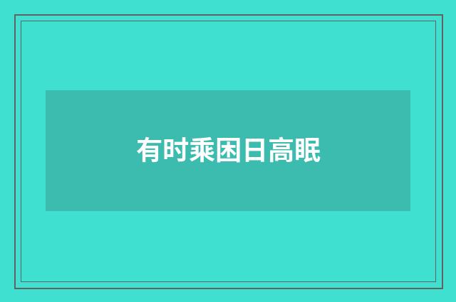 有时乘困日高眠