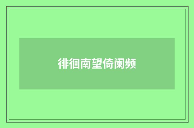 徘徊南望倚阑频