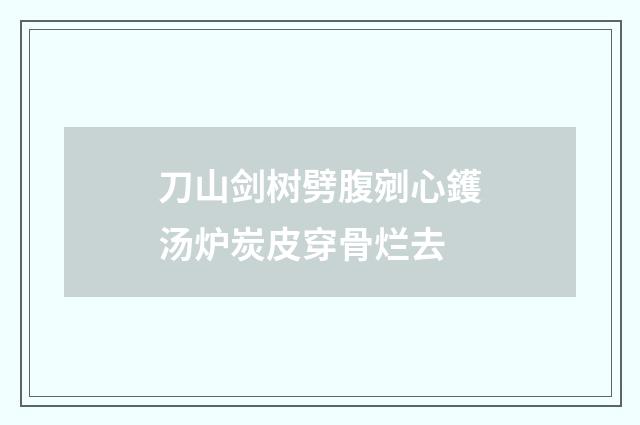 刀山剑树劈腹剜心鑊汤炉炭皮穿骨烂去