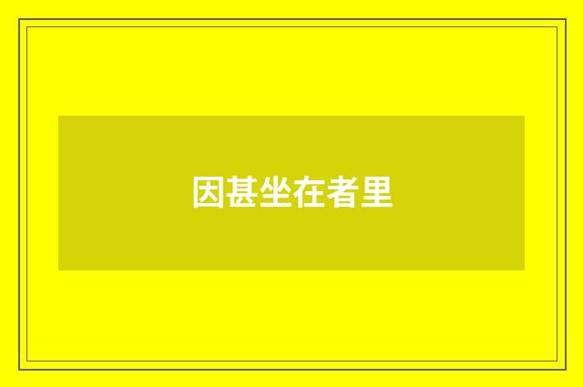 因甚坐在者里