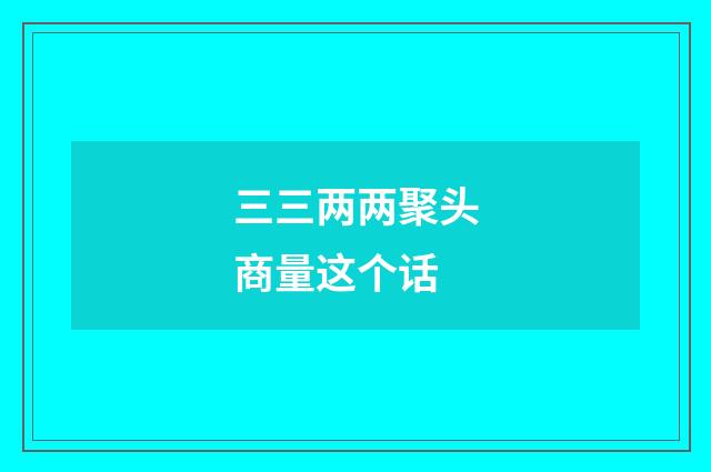 三三两两聚头商量这个话