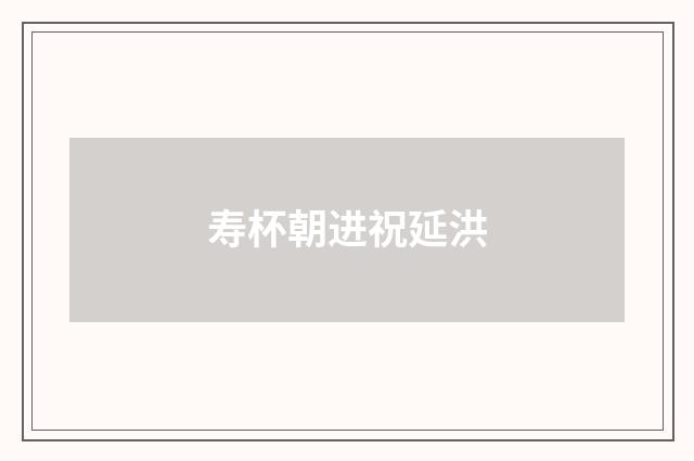 寿杯朝进祝延洪