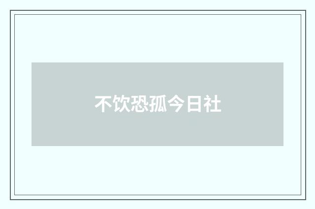 不饮恐孤今日社