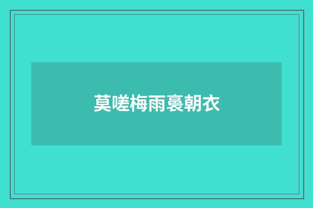 莫嗟梅雨裛朝衣