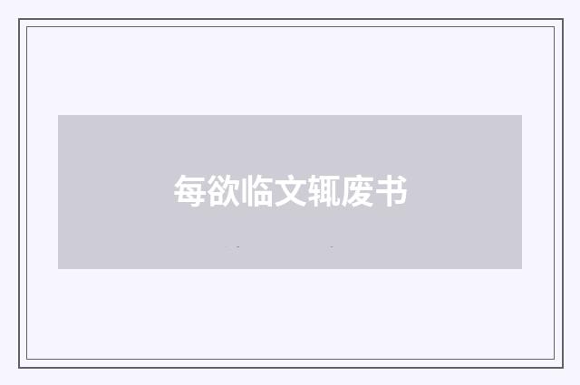 每欲临文辄废书