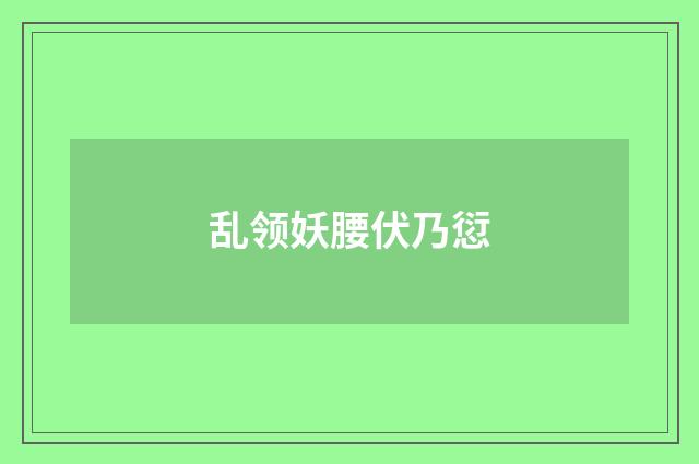 乱领妖腰伏乃愆