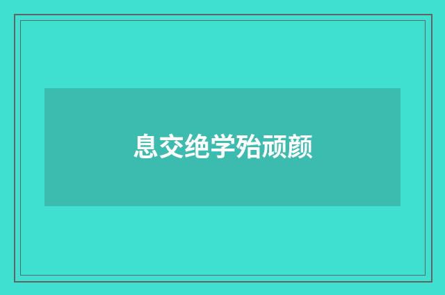 息交绝学殆顽颜