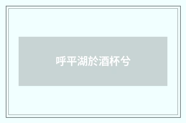 呼平湖於酒杯兮