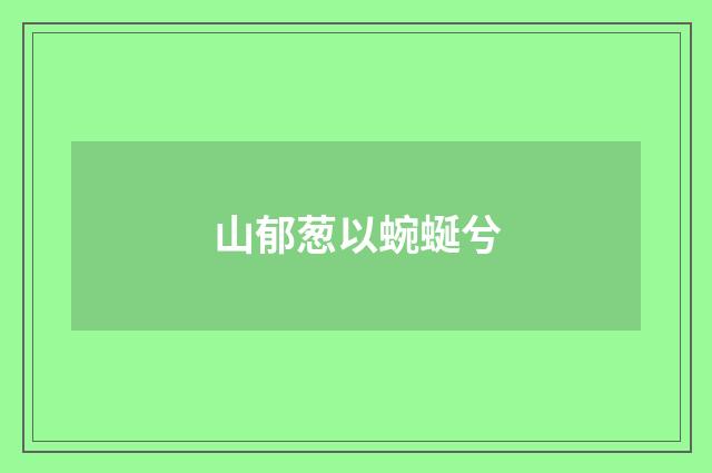 山郁葱以蜿蜒兮