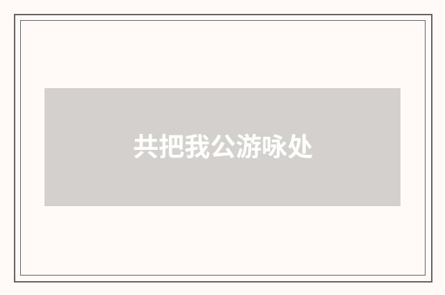 共把我公游咏处