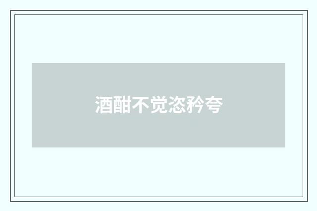 酒酣不觉恣矜夸