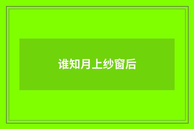 谁知月上纱窗后