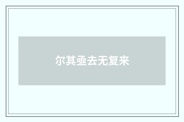 尔其亟去无复来