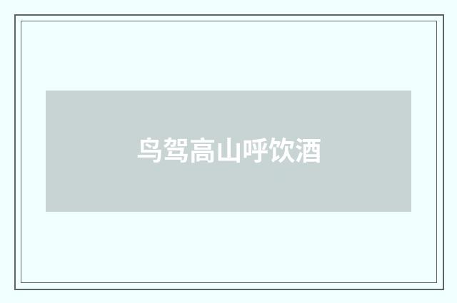 鸟驾高山呼饮酒