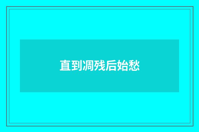 直到凋残后始愁