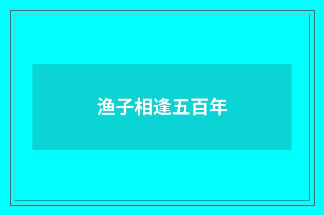 渔子相逢五百年