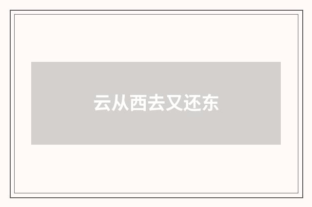 云从西去又还东