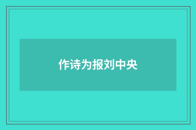作诗为报刘中央