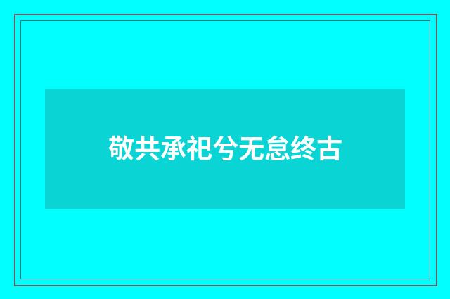 敬共承祀兮无怠终古