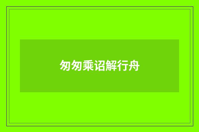 匆匆乘诏解行舟