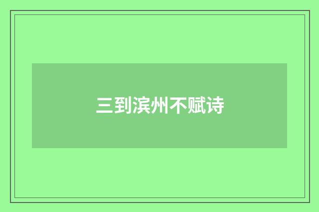 三到滨州不赋诗
