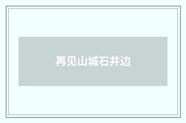 再见山城石井边