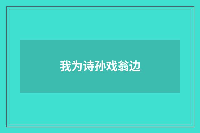 我为诗孙戏翁边