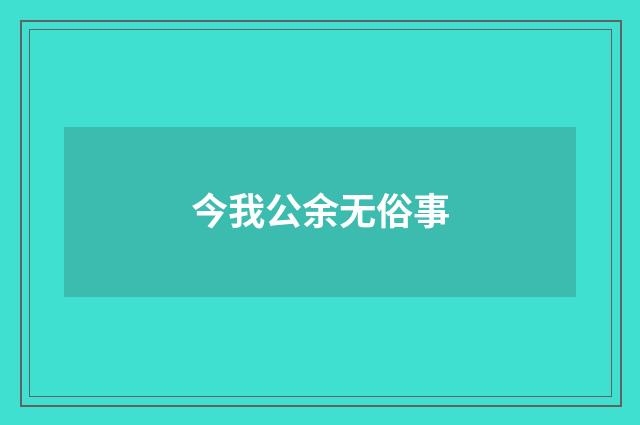 今我公余无俗事