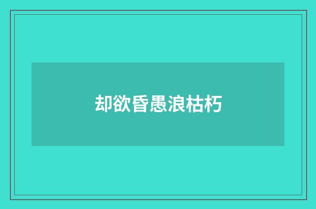 却欲昏愚浪枯朽