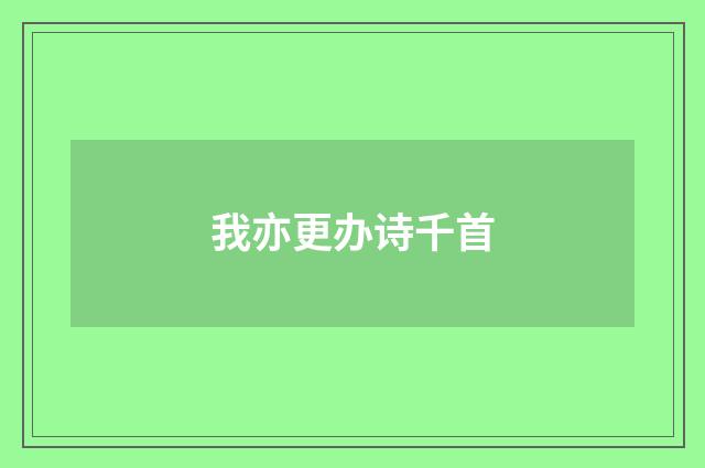 我亦更办诗千首