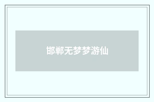 邯郸无梦梦游仙