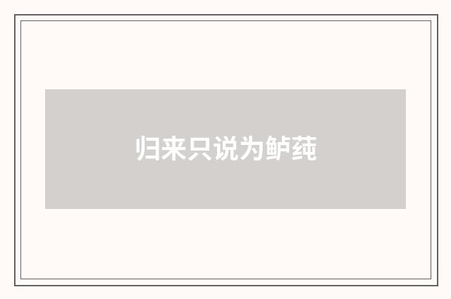 归来只说为鲈莼