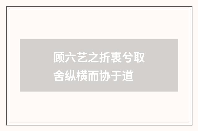 顾六艺之折衷兮取舍纵横而协于道