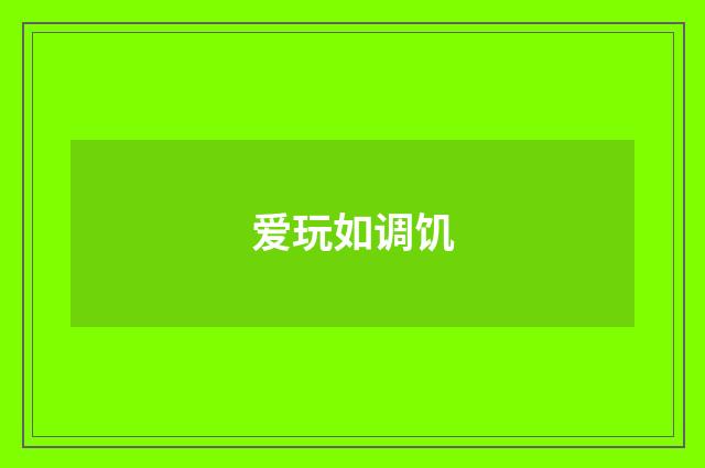爱玩如调饥