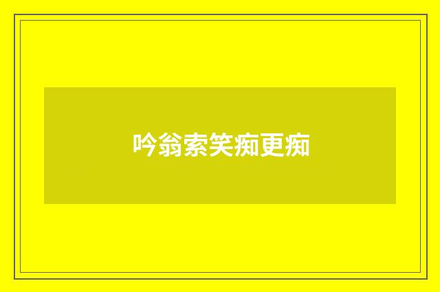 吟翁索笑痴更痴