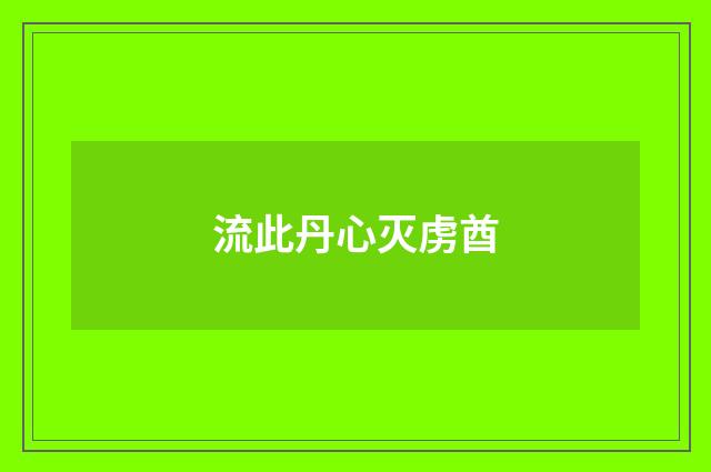 流此丹心灭虏酋