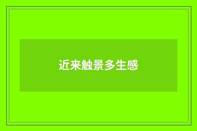近来触景多生感