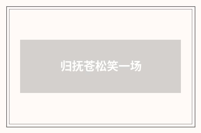 归抚苍松笑一场