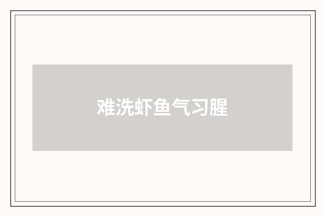 难洗虾鱼气习腥
