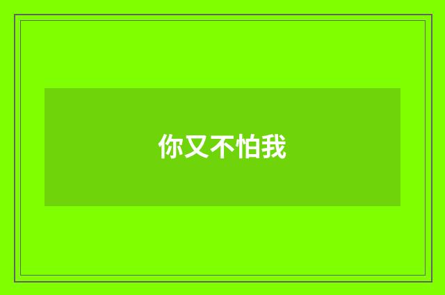 你又不怕我